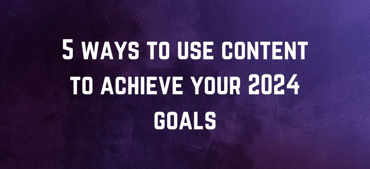 5 ways to use content to achieve your 2024 goals