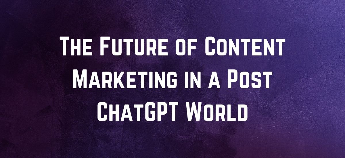 The Future of Content Marketing in a Post ChatGPT World