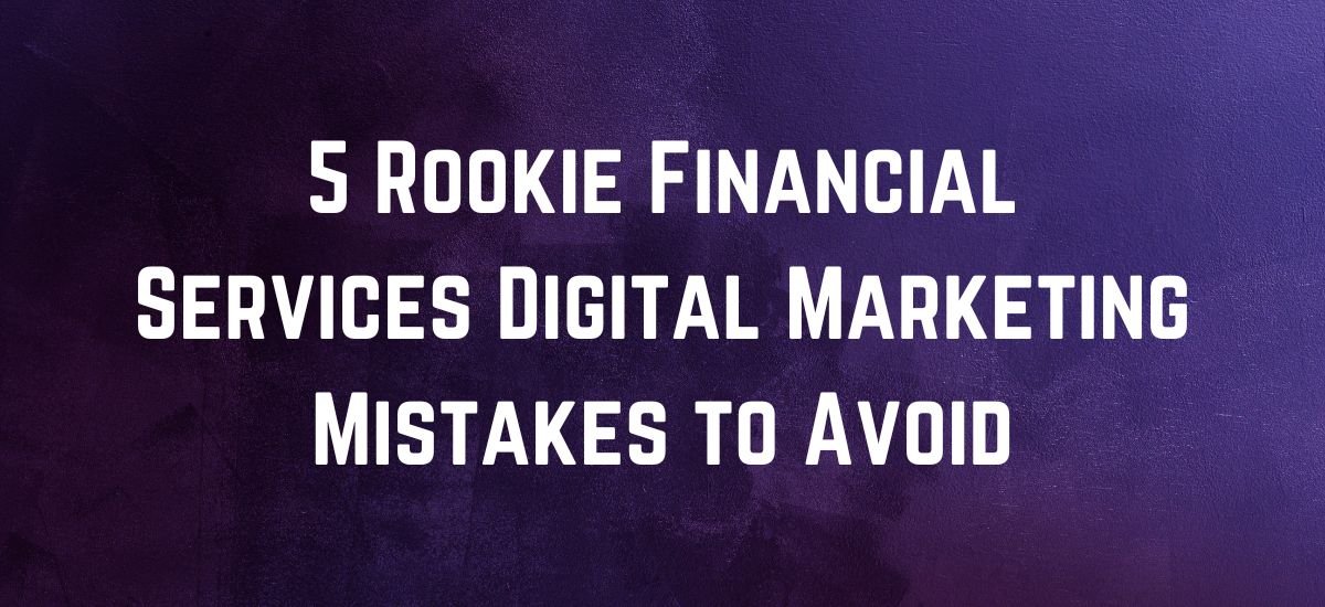 5 Rookie Financial Services Digital Marketing Mistakes to Avoid