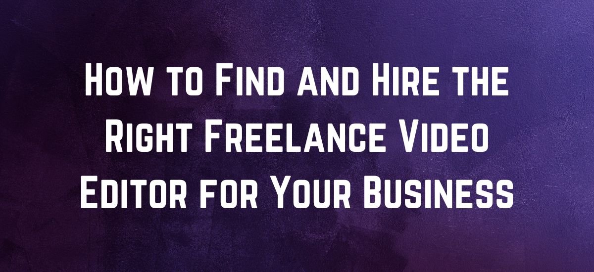 How to Find and Hire the Right Freelance Video Editor for Your Business