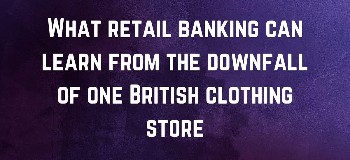 What retail banking can learn from the downfall of one British clothing store